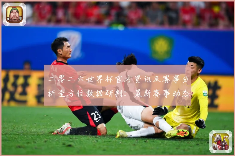 二零二六世界杯官方资讯及赛事分析全方位数据研判：最新赛事动态与深度分析
