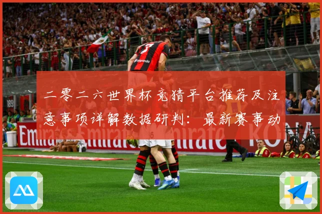 二零二六世界杯竞猜平台推荐及注意事项详解数据研判：最新赛事动态与深度分析