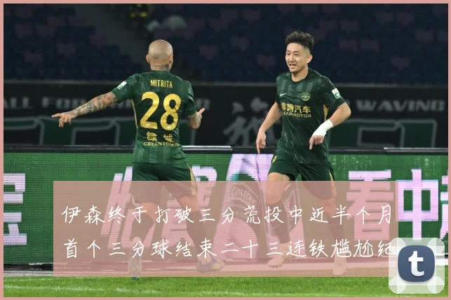 伊森终于打破三分荒投中近半个月首个三分球结束二十三连铁尴尬纪成长观察：最新赛事动态与深度分析