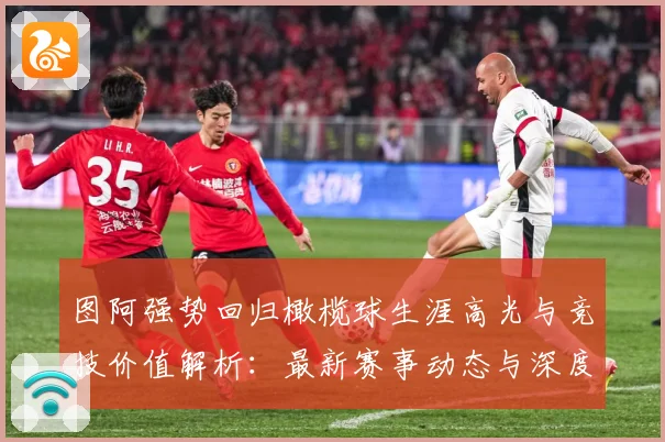 图阿强势回归橄榄球生涯高光与竞技价值解析：最新赛事动态与深度分析