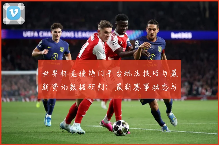 世界杯竞猜热门平台玩法技巧与最新资讯数据研判：最新赛事动态与深度分析