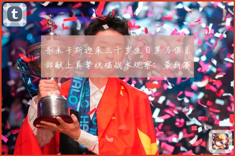 齐米卡斯迎来三十岁生日罗马俱乐部献上真挚祝福战术观察：最新赛事动态与深度分析