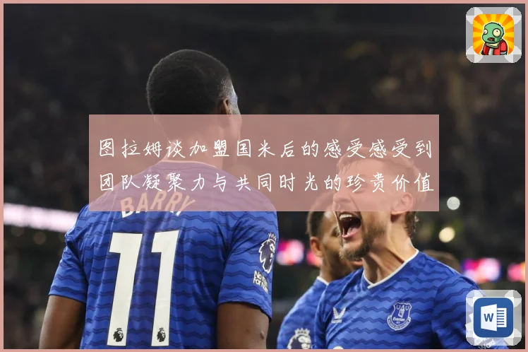 图拉姆谈加盟国米后的感受感受到团队凝聚力与共同时光的珍贵价值战术观察：最新赛事动态与深度分析