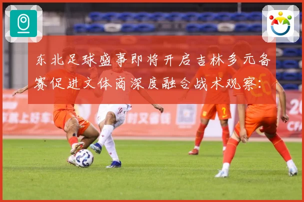 东北足球盛事即将开启吉林多元备赛促进文体商深度融合战术观察：最新赛事动态与深度分析