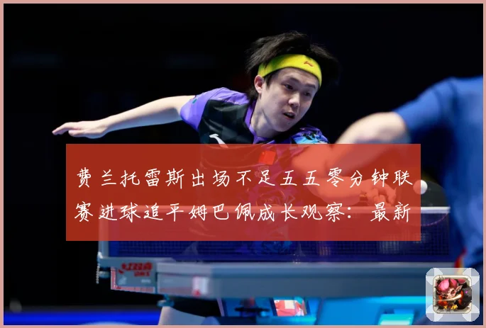 费兰托雷斯出场不足五五零分钟联赛进球追平姆巴佩成长观察：最新赛事动态与深度分析