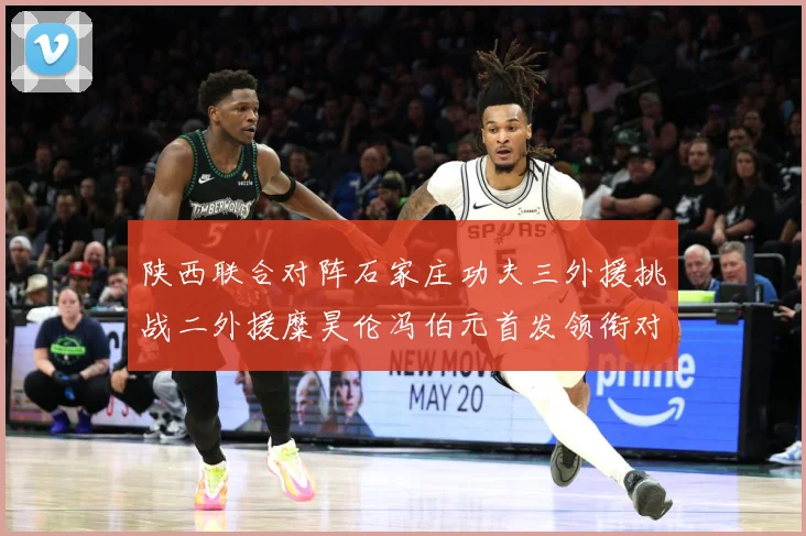 陕西联合对阵石家庄功夫三外援挑战二外援糜昊伦冯伯元首发领衔对专题观察：最新赛事动态与深度分析