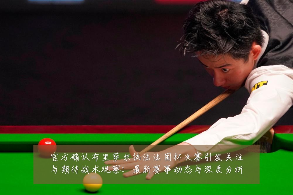 官方确认布里萨尔执法法国杯决赛引发关注与期待战术观察:最新赛事动态与深度分析