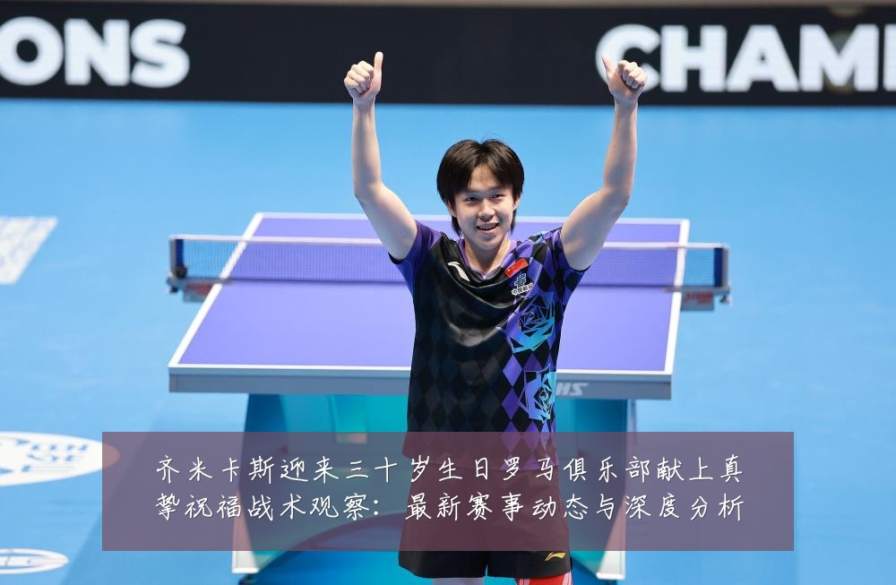 齐米卡斯迎来三十岁生日罗马俱乐部献上真挚祝福战术观察：最新赛事动态与深度分析