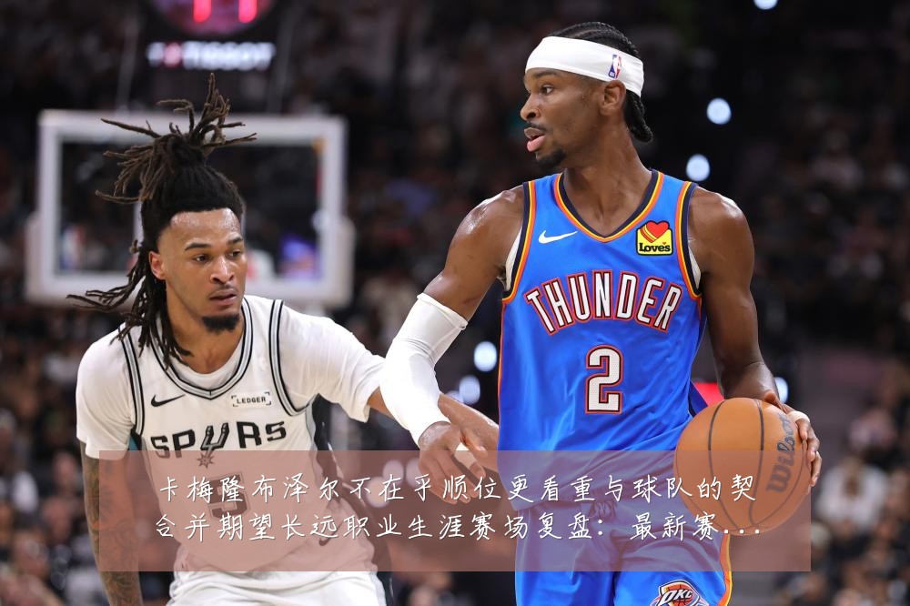 卡梅隆布泽尔不在乎顺位更看重与球队的契合并期望长远职业生涯赛场复盘:最新赛事动态与深度分析