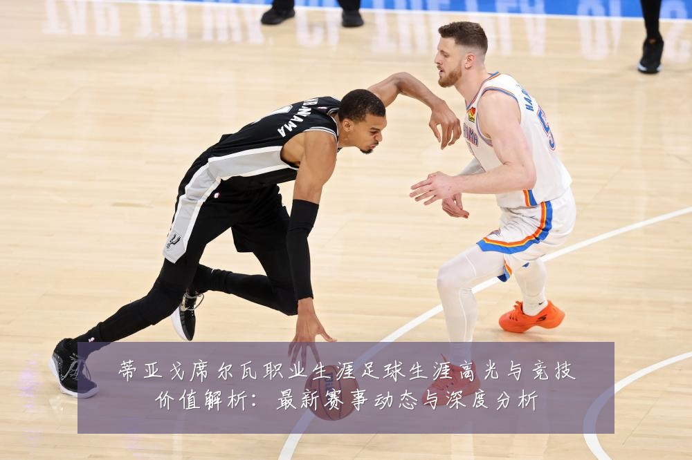 蒂亚戈席尔瓦职业生涯足球生涯高光与竞技价值解析：最新赛事动态与深度分析