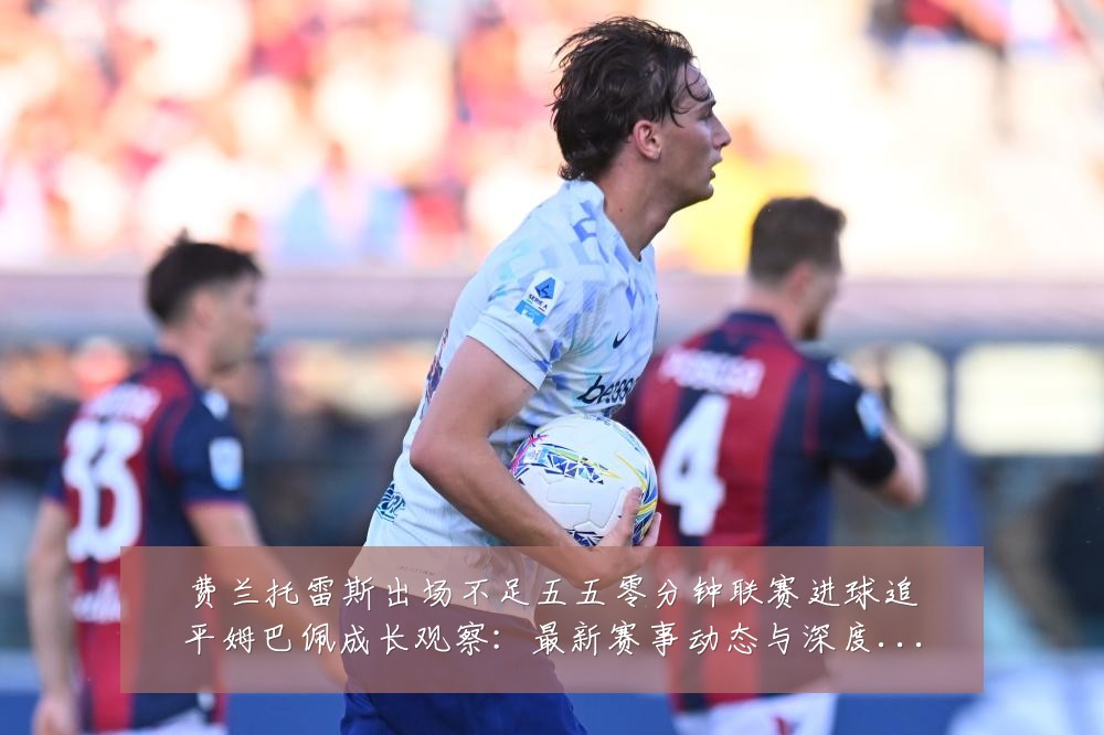 费兰托雷斯出场不足五五零分钟联赛进球追平姆巴佩成长观察：最新赛事动态与深度分析