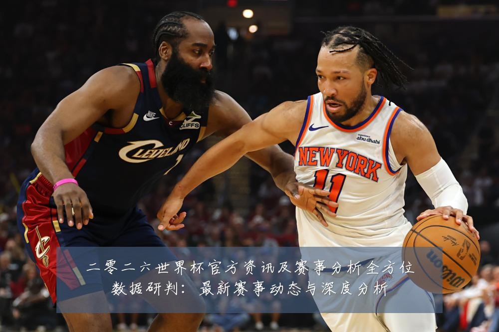 二零二六世界杯官方资讯及赛事分析全方位数据研判:最新赛事动态与深度分析