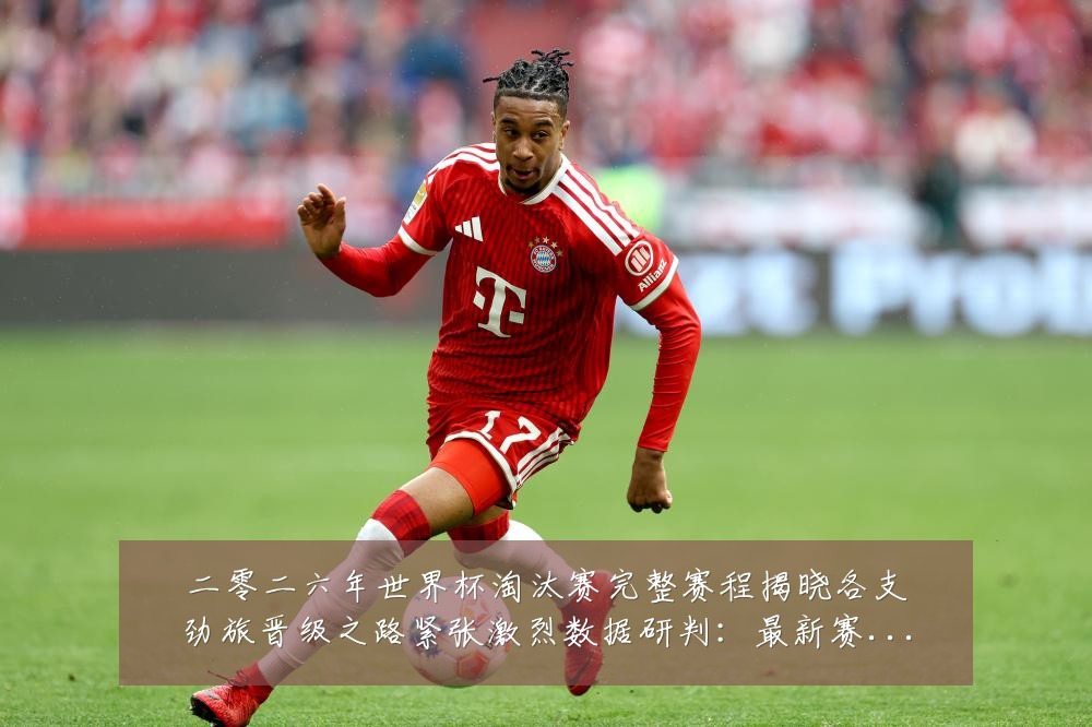 二零二六年世界杯淘汰赛完整赛程揭晓各支劲旅晋级之路紧张激烈数据研判：最新赛事动态与深度分析