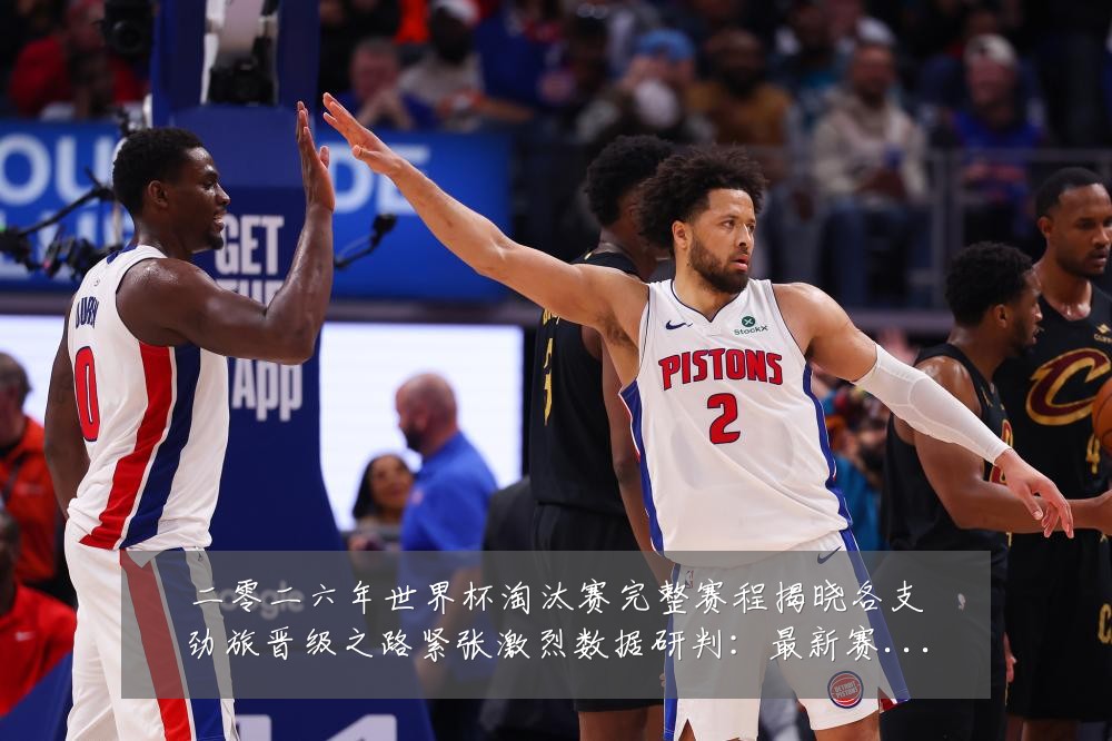 二零二六年世界杯淘汰赛完整赛程揭晓各支劲旅晋级之路紧张激烈数据研判：最新赛事动态与深度分析